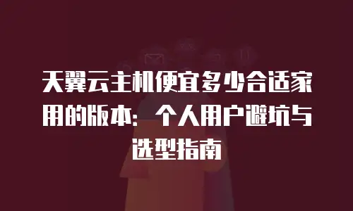 天翼云主机便宜多少合适家用的版本：个人用户避坑与选型指南