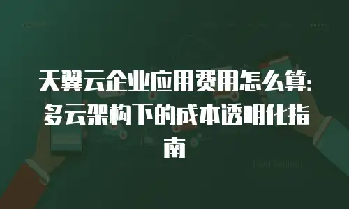 天翼云企业应用费用怎么算：多云架构下的成本透明化指南