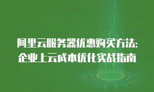阿里云服务器优惠购买方法：企业上云成本优化实战指南