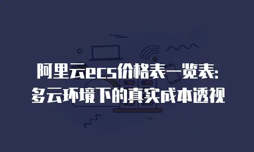 阿里云ecs价格表一览表：多云环境下的真实成本透视