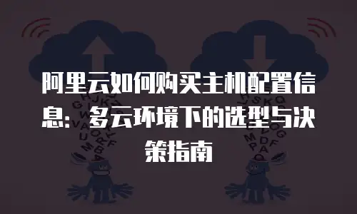 阿里云如何购买主机配置信息：多云环境下的选型与决策指南