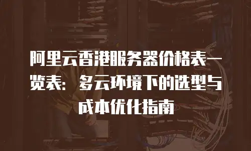 阿里云香港服务器价格表一览表：多云环境下的选型与成本优化指南