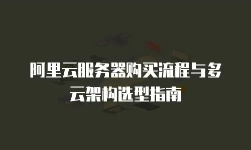 阿里云服务器购买流程与多云架构选型指南