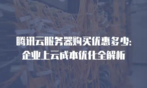 腾讯云服务器购买优惠多少：企业上云成本优化全解析
