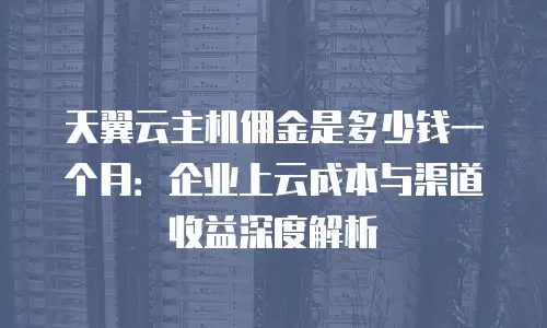 天翼云主机佣金是多少钱一个月：企业上云成本与渠道收益深度解析