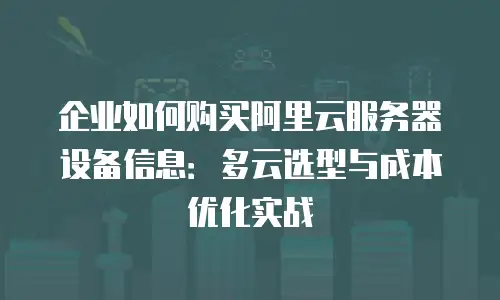 企业如何购买阿里云服务器设备信息：多云选型与成本优化实战