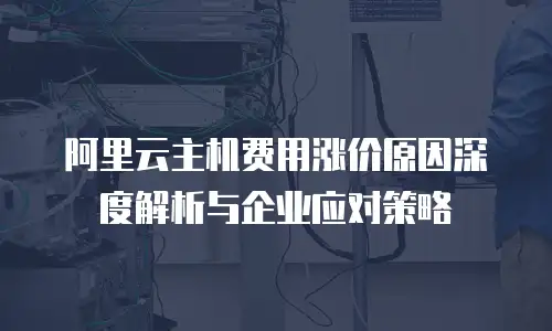 阿里云主机费用涨价原因深度解析与企业应对策略