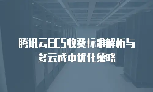 腾讯云ECS收费标准解析与多云成本优化策略