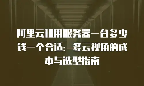 阿里云租用服务器一台多少钱一个合适：多云视角的成本与选型指南