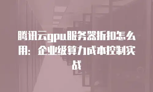 腾讯云gpu服务器折扣怎么用：企业级算力成本控制实战