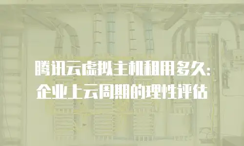 腾讯云虚拟主机租用多久：企业上云周期的理性评估