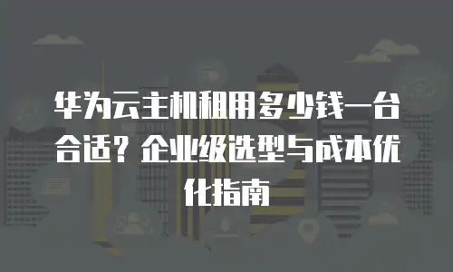 华为云主机租用多少钱一台合适？企业级选型与成本优化指南