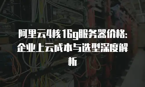 阿里云4核16g服务器价格：企业上云成本与选型深度解析