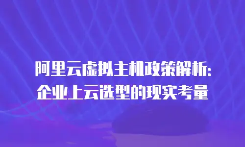 阿里云虚拟主机政策解析：企业上云选型的现实考量