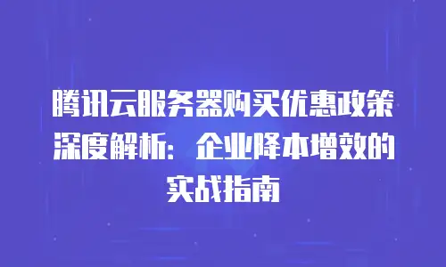 腾讯云服务器购买优惠政策深度解析：企业降本增效的实战指南