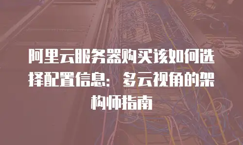 阿里云服务器购买该如何选择配置信息：多云视角的架构师指南