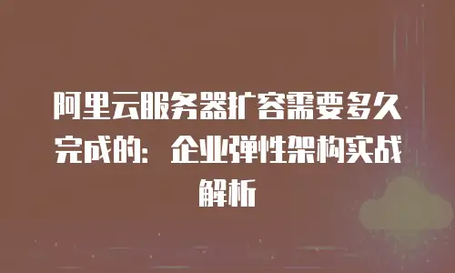 阿里云服务器扩容需要多久完成的：企业弹性架构实战解析