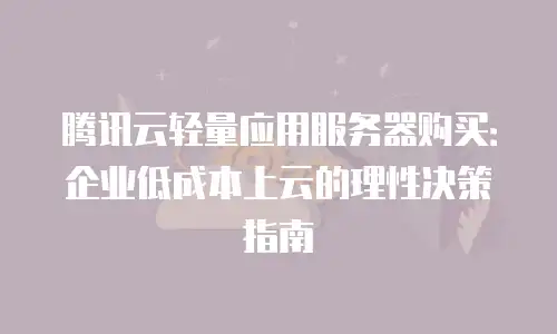 腾讯云轻量应用服务器购买：企业低成本上云的理性决策指南