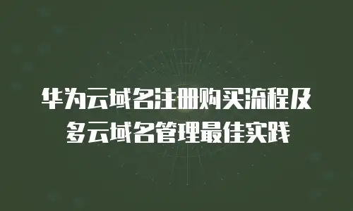 华为云域名注册购买流程及多云域名管理最佳实践