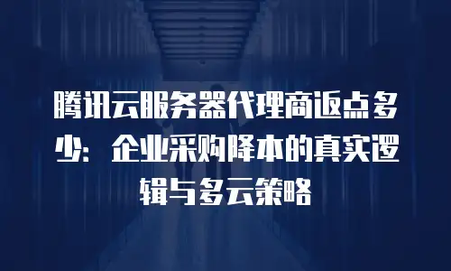 腾讯云服务器代理商返点多少：企业采购降本的真实逻辑与多云策略