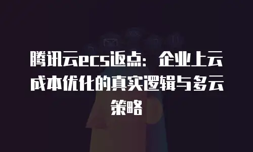 腾讯云ecs返点：企业上云成本优化的真实逻辑与多云策略