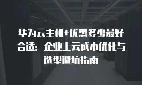 华为云主机+优惠多少最好合适：企业上云成本优化与选型避坑指南