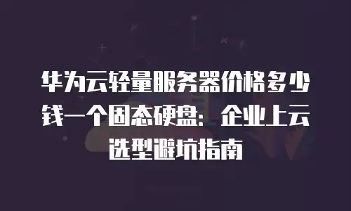 华为云轻量服务器价格多少钱一个固态硬盘：企业上云选型避坑指南