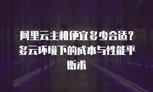 阿里云主机便宜多少合适？多云环境下的成本与性能平衡术