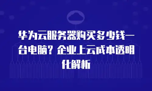 华为云服务器购买多少钱一台电脑？企业上云成本透明化解析