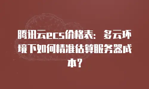 腾讯云ecs价格表：多云环境下如何精准估算服务器成本？
