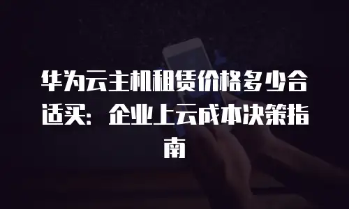华为云主机租赁价格多少合适买：企业上云成本决策指南