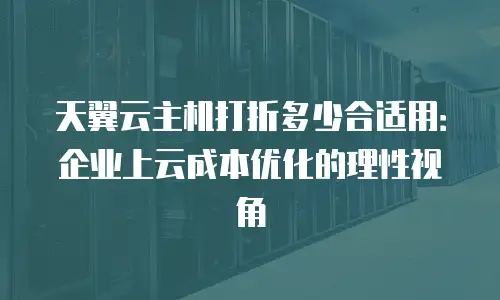 天翼云主机打折多少合适用：企业上云成本优化的理性视角