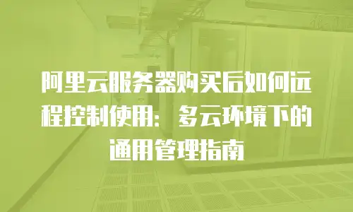 阿里云服务器购买后如何远程控制使用：多云环境下的通用管理指南