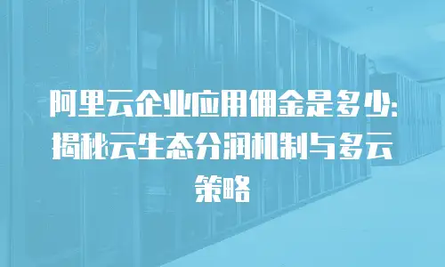 阿里云企业应用佣金是多少：揭秘云生态分润机制与多云策略