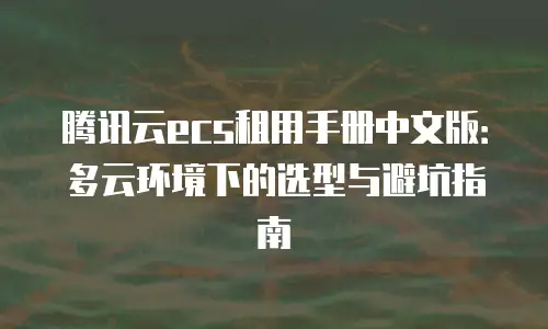 腾讯云ecs租用手册中文版：多云环境下的选型与避坑指南