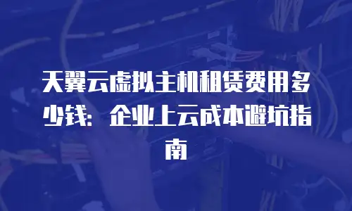 天翼云虚拟主机租赁费用多少钱：企业上云成本避坑指南