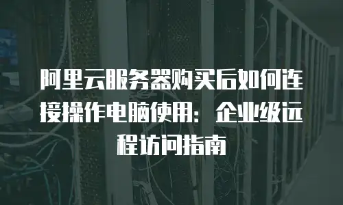 阿里云服务器购买后如何连接操作电脑使用：企业级远程访问指南