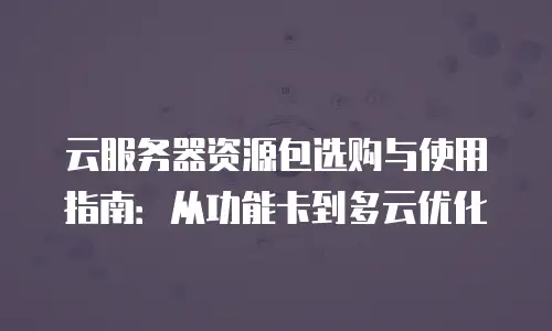 云服务器资源包选购与使用指南：从功能卡到多云优化