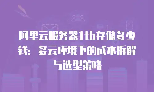 阿里云服务器1tb存储多少钱：多云环境下的成本拆解与选型策略