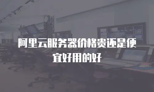 阿里云服务器价格贵还是便宜好用的好
