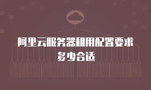 阿里云服务器租用配置要求多少合适