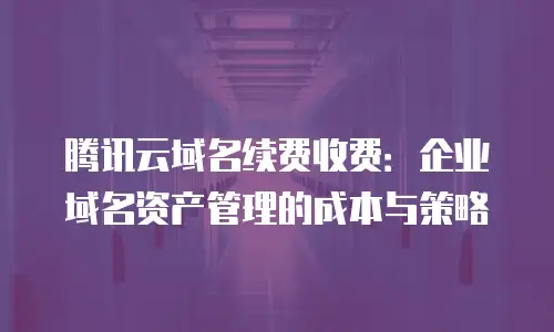 腾讯云域名续费收费：企业域名资产管理的成本与策略