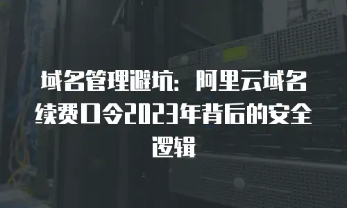 域名管理避坑：阿里云域名续费口令2023年背后的安全逻辑