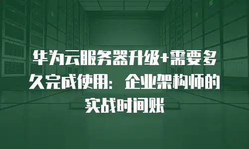华为云服务器升级+需要多久完成使用：企业架构师的实战时间账