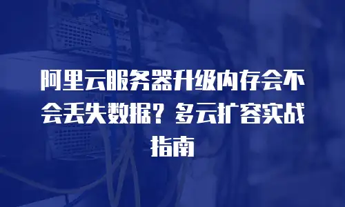 阿里云服务器升级内存会不会丢失数据？多云扩容实战指南