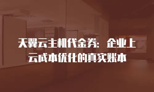天翼云主机代金券：企业上云成本优化的真实账本