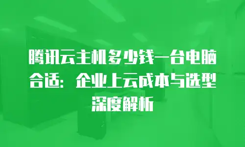 腾讯云主机多少钱一台电脑合适：企业上云成本与选型深度解析