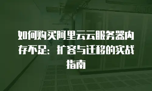 如何购买阿里云云服务器内存不足：扩容与迁移的实战指南