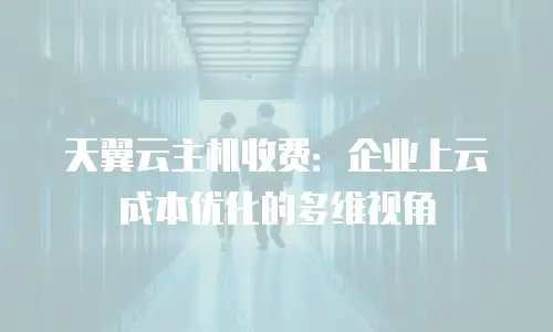 天翼云主机收费：企业上云成本优化的多维视角