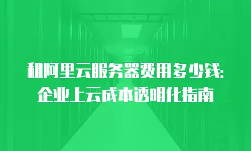 租阿里云服务器费用多少钱：企业上云成本透明化指南
